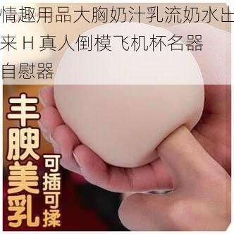 情趣用品大胸奶汁乳流奶水出来 H 真人倒模飞机杯名器自慰器