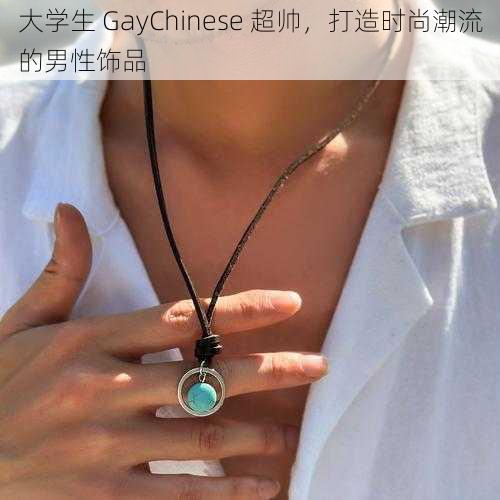 大学生 GayChinese 超帅，打造时尚潮流的男性饰品