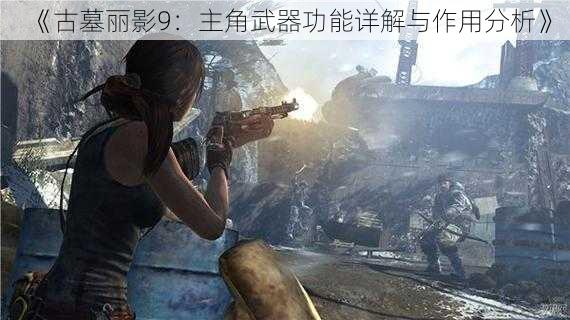 《古墓丽影9：主角武器功能详解与作用分析》