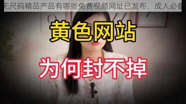 无尺码精品产品有哪些免费视频网址已发布，成人必备