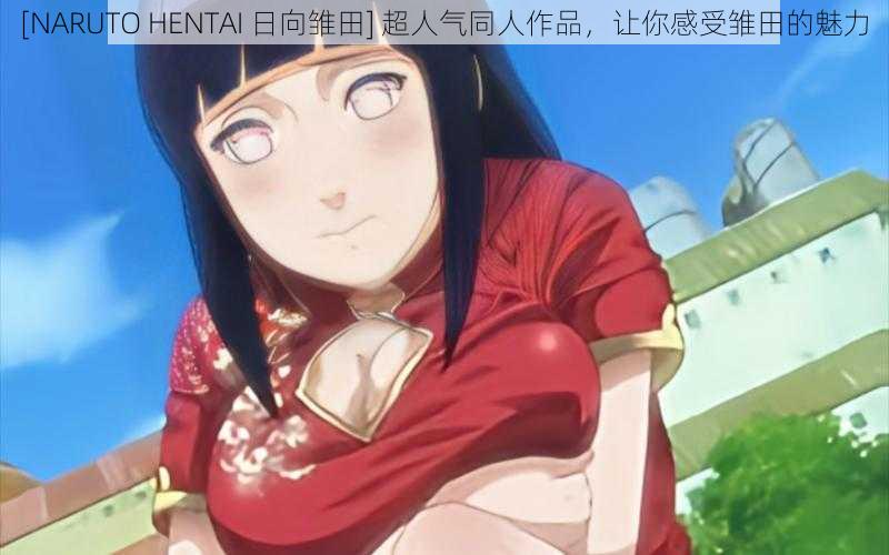 [NARUTO HENTAI 日向雏田] 超人气同人作品，让你感受雏田的魅力