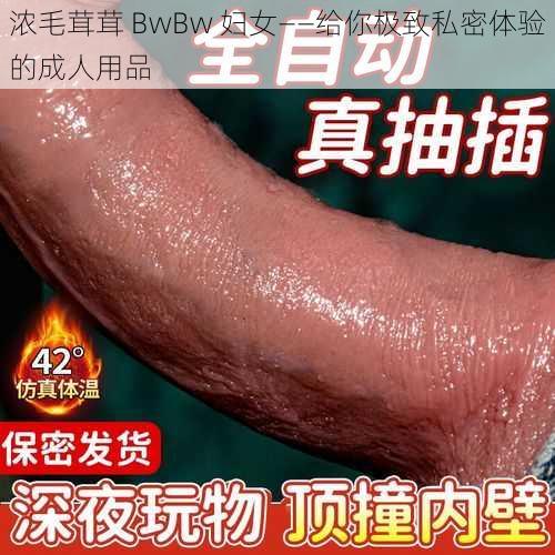 浓毛茸茸 BwBw 妇女——给你极致私密体验的成人用品