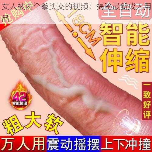 女人被两个拳头交的视频：揭秘最新成人用品