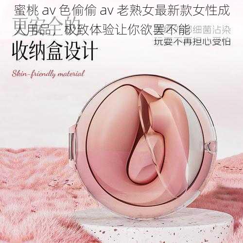 蜜桃 av 色偷偷 av 老熟女最新款女性成人用品，极致体验让你欲罢不能