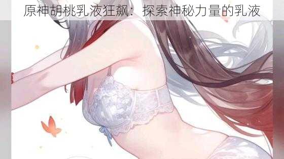 原神胡桃乳液狂飙：探索神秘力量的乳液