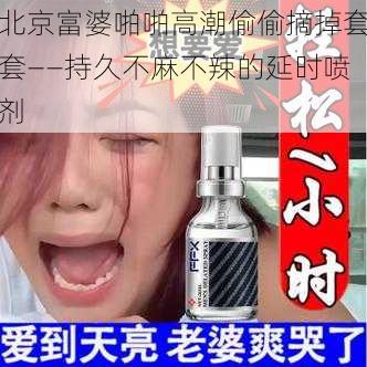 北京富婆啪啪高潮偷偷摘掉套套——持久不麻不辣的延时喷剂