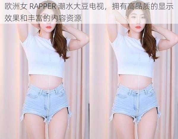 欧洲女 RAPPER 潮水大豆电视，拥有高品质的显示效果和丰富的内容资源