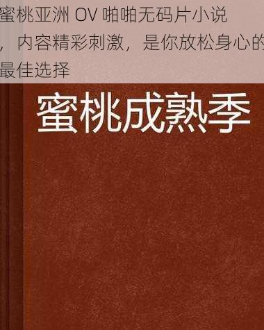 蜜桃亚洲 OV 啪啪无码片小说，内容精彩刺激，是你放松身心的最佳选择