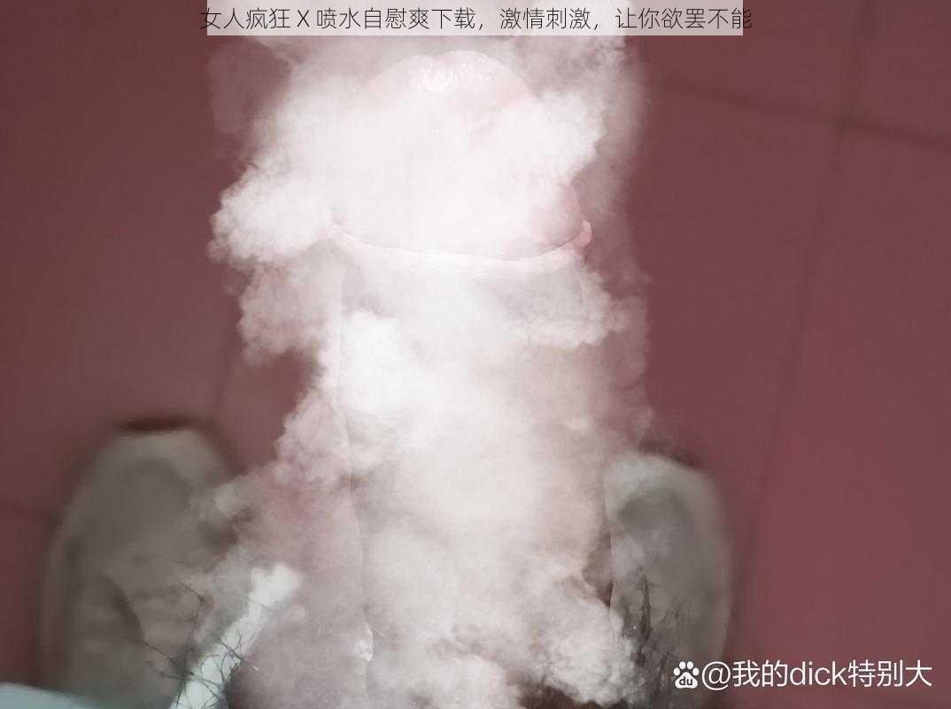 女人疯狂 X 喷水自慰爽下载，激情刺激，让你欲罢不能