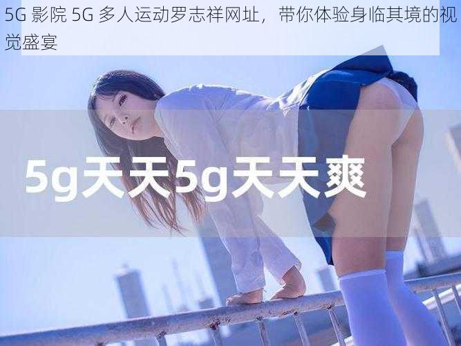 5G 影院 5G 多人运动罗志祥网址，带你体验身临其境的视觉盛宴