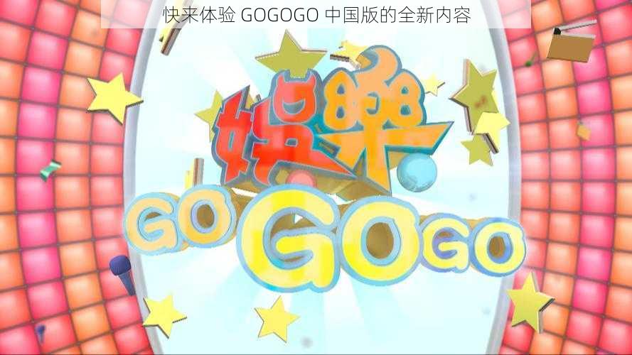 快来体验 GOGOGO 中国版的全新内容