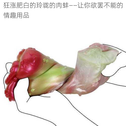 狂涨肥白的玲珑的肉蚌——让你欲罢不能的情趣用品