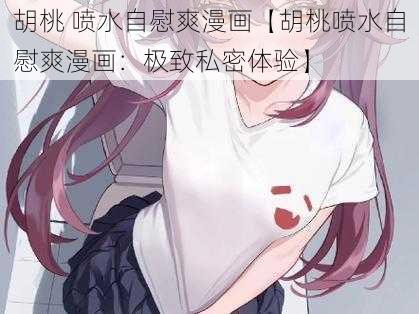 胡桃 喷水自慰爽漫画【胡桃喷水自慰爽漫画：极致私密体验】