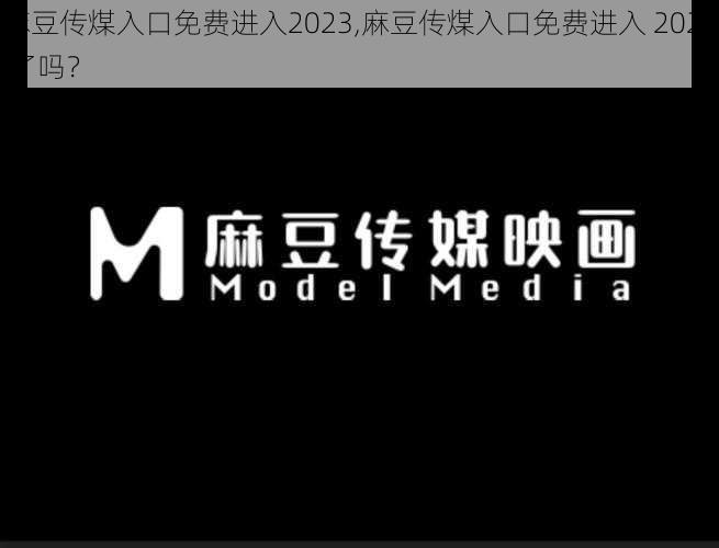 麻豆传煤入口免费进入2023,麻豆传煤入口免费进入 2023 了吗？