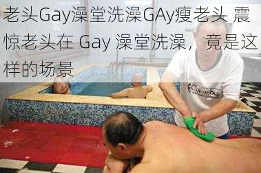 老头Gay澡堂洗澡GAy瘦老头 震惊老头在 Gay 澡堂洗澡，竟是这样的场景