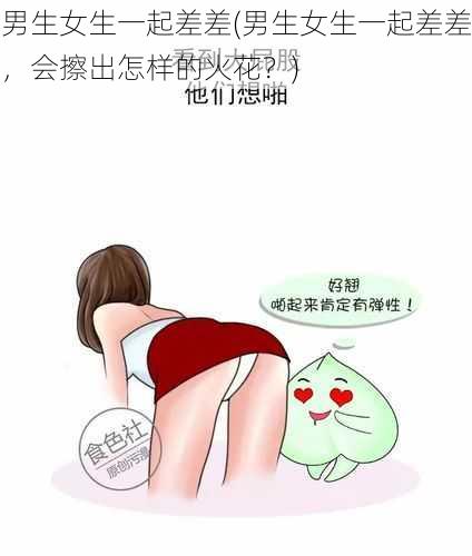 男生女生一起差差(男生女生一起差差，会擦出怎样的火花？)