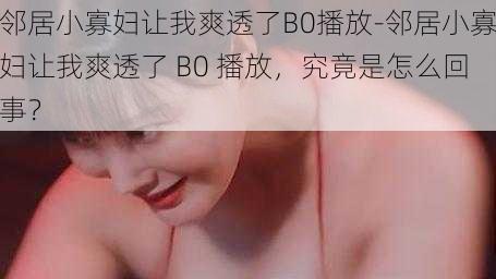 邻居小寡妇让我爽透了B0播放-邻居小寡妇让我爽透了 B0 播放，究竟是怎么回事？