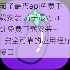 茄子最汅api免费下载安装 茄子最汅 api 免费下载安装——安全可靠的应用程序接口