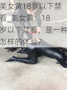 美女黄18岁以下禁看_美女黄：18 岁以下禁看，是一种怎样的体验？