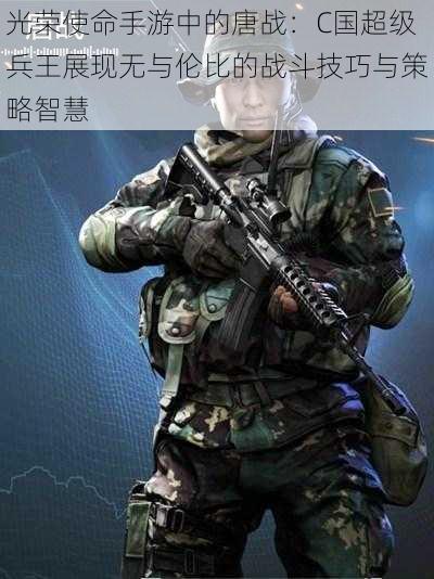 光荣使命手游中的唐战：C国超级兵王展现无与伦比的战斗技巧与策略智慧