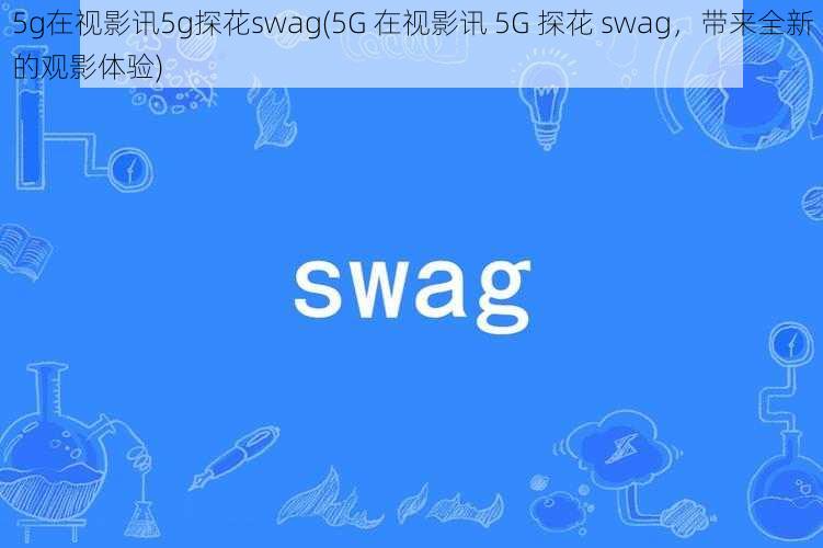 5g在视影讯5g探花swag(5G 在视影讯 5G 探花 swag，带来全新的观影体验)