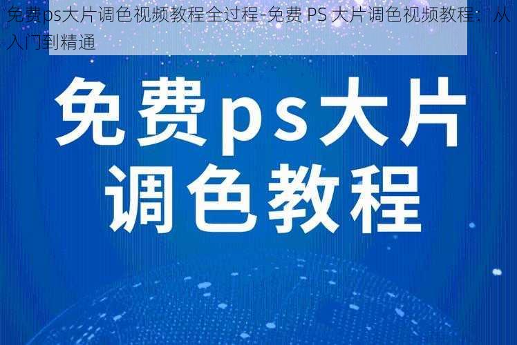 免费ps大片调色视频教程全过程-免费 PS 大片调色视频教程：从入门到精通