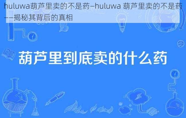 huluwa葫芦里卖的不是药—huluwa 葫芦里卖的不是药——揭秘其背后的真相