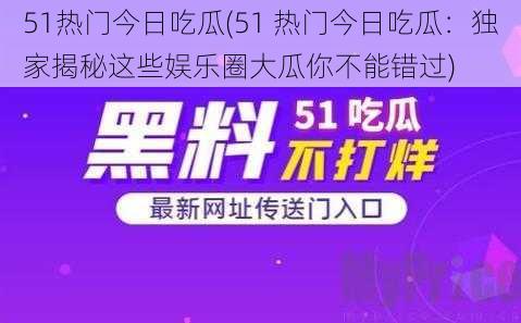 51热门今日吃瓜(51 热门今日吃瓜：独家揭秘这些娱乐圈大瓜你不能错过)