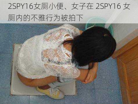 2SPY16女厕小便、女子在 2SPY16 女厕内的不雅行为被拍下