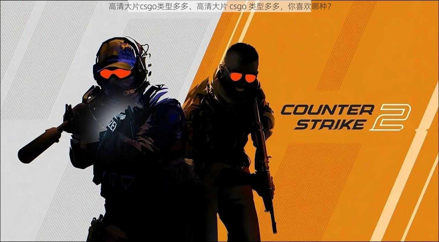 高清大片csgo类型多多、高清大片 csgo 类型多多，你喜欢哪种？