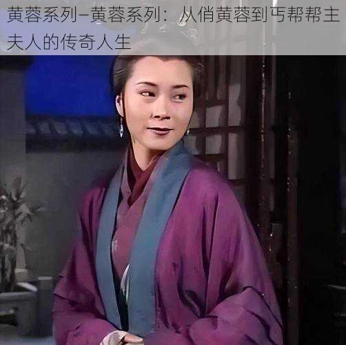 黄蓉系列—黄蓉系列：从俏黄蓉到丐帮帮主夫人的传奇人生