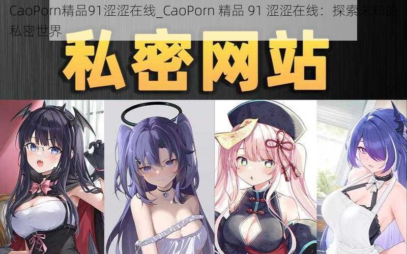 CaoPorn精品91涩涩在线_CaoPorn 精品 91 涩涩在线：探索未知的私密世界