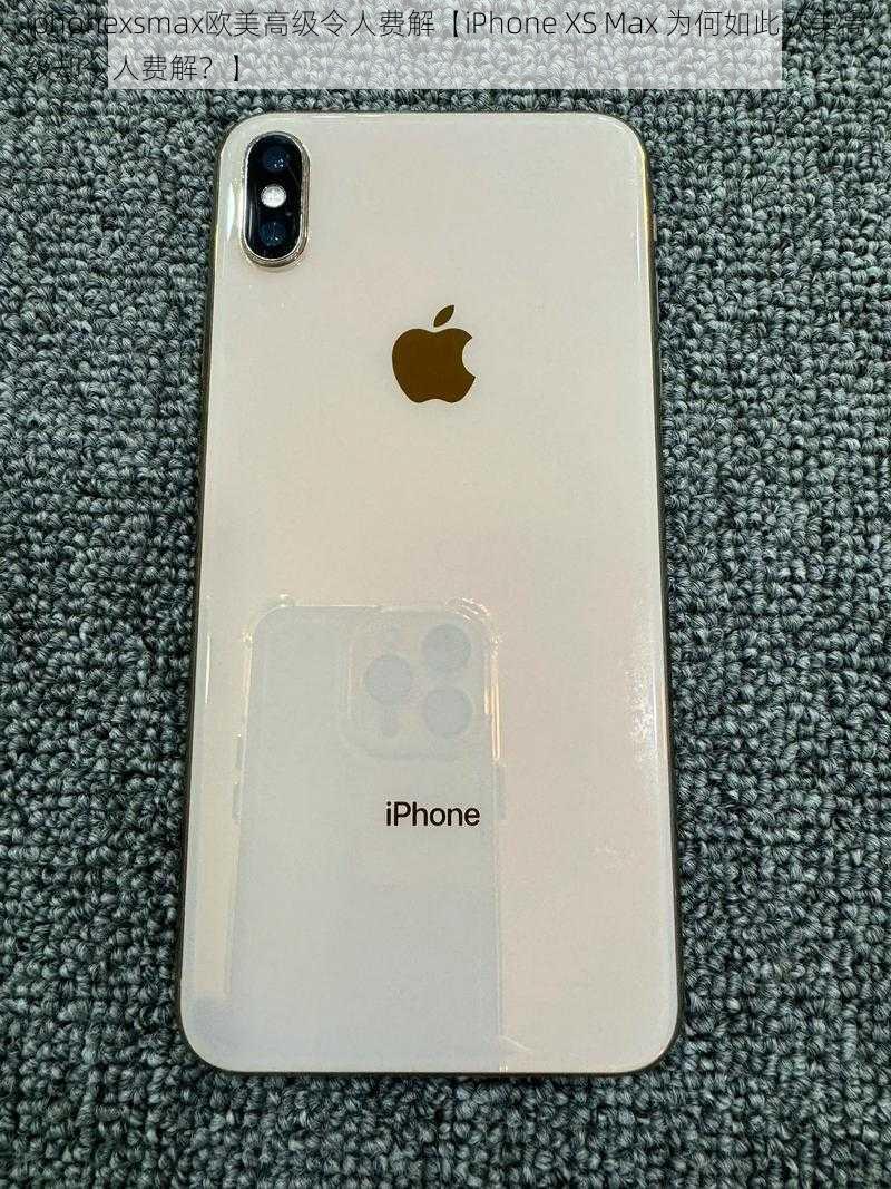 iphonexsmax欧美高级令人费解【iPhone XS Max 为何如此欧美高级却令人费解？】