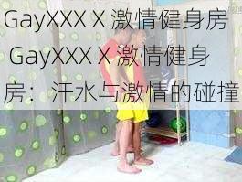 GayXXXⅩ激情健身房 GayXXXⅩ激情健身房：汗水与激情的碰撞