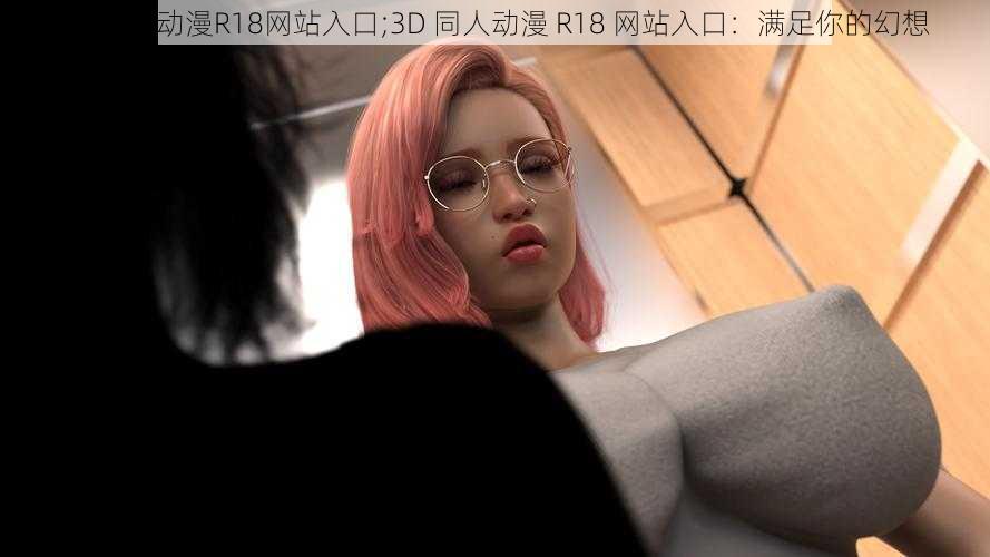 3D同人动漫R18网站入口;3D 同人动漫 R18 网站入口：满足你的幻想