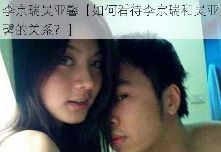 李宗瑞吴亚馨【如何看待李宗瑞和吴亚馨的关系？】