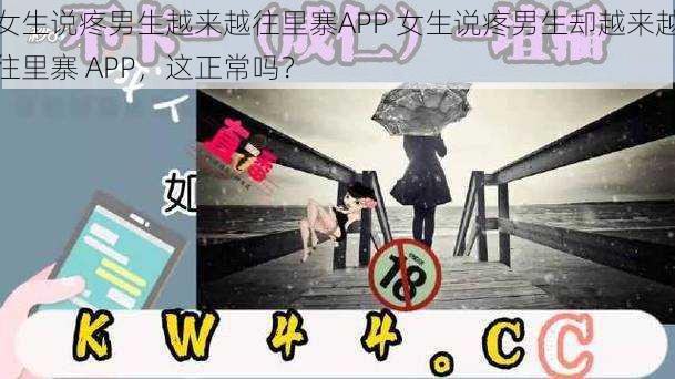 女生说疼男生越来越往里寨APP 女生说疼男生却越来越往里寨 APP，这正常吗？