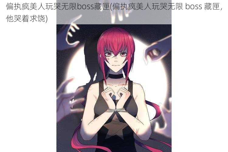 偏执疯美人玩哭无限boss藏匣(偏执疯美人玩哭无限 boss 藏匣，他哭着求饶)