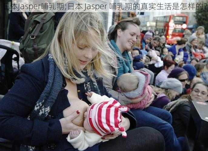 日本Jasper哺乳期;日本 Jasper 哺乳期的真实生活是怎样的？