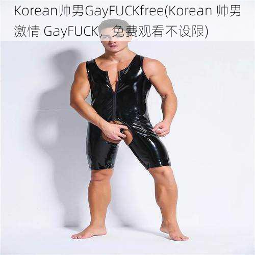 Korean帅男GayFUCKfree(Korean 帅男激情 GayFUCK，免费观看不设限)