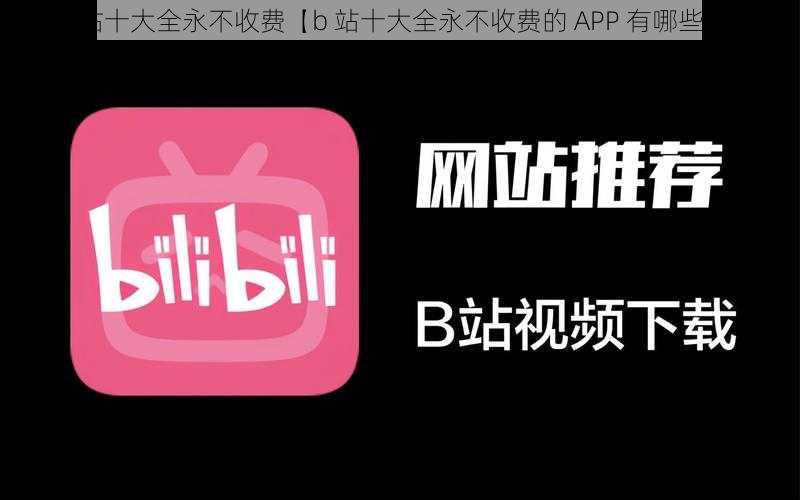 b站十大全永不收费【b 站十大全永不收费的 APP 有哪些？】