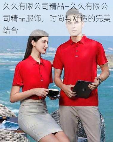 久久有限公司精品—久久有限公司精品服饰，时尚与舒适的完美结合