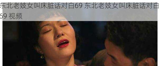 东北老妓女叫床脏话对白69 东北老妓女叫床脏话对白 69 视频