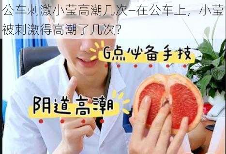 公车刺激小莹高潮几次—在公车上，小莹被刺激得高潮了几次？