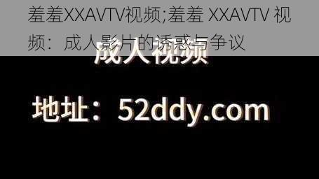 羞羞XXAVTV视频;羞羞 XXAVTV 视频：成人影片的诱惑与争议