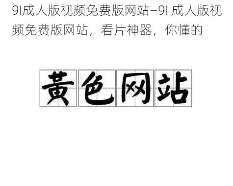 9I成人版视频免费版网站—9I 成人版视频免费版网站，看片神器，你懂的