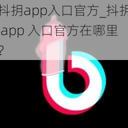 抖抈app入口官方_抖抈 app 入口官方在哪里？