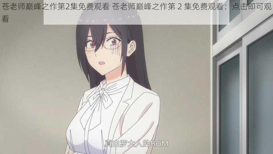 苍老师巅峰之作第2集免费观看 苍老师巅峰之作第 2 集免费观看：点击即可观看