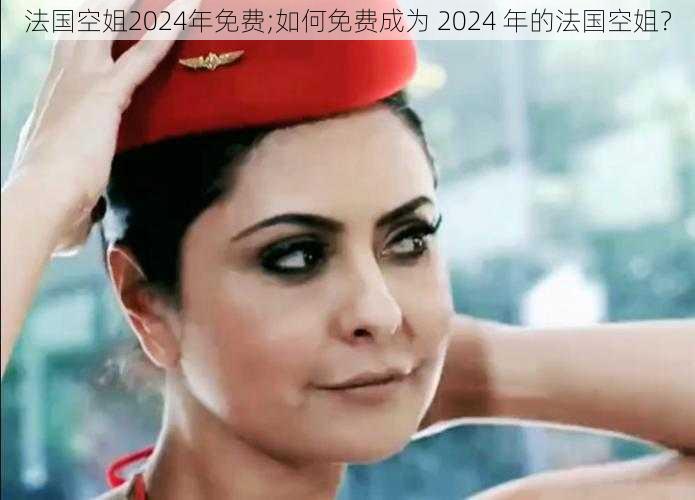 法国空姐2024年免费;如何免费成为 2024 年的法国空姐？