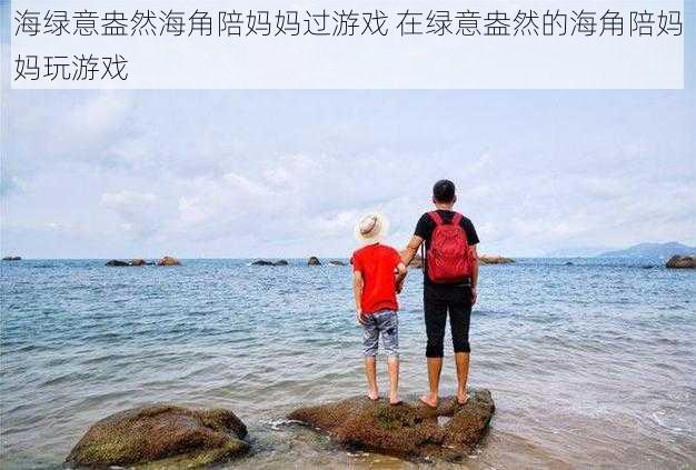 海绿意盎然海角陪妈妈过游戏 在绿意盎然的海角陪妈妈玩游戏